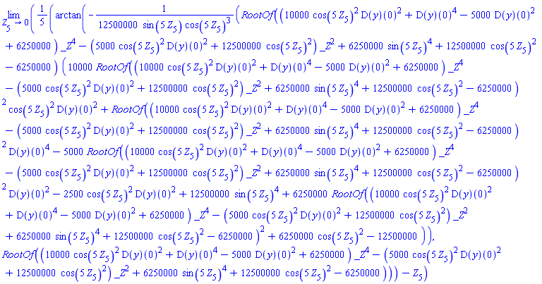 limit((1/5)*arctan(-(1/12500000)*RootOf((10000*cos(5*Z[5])^2*(D(y))(0)^2+(D(y))(0)^4-5000*(D(y))(0)^2+6250000)*_Z^4-(5000*cos(5*Z[5])^2*(D(y))(0)^2+12500000*cos(5*Z[5])^2)*_Z^2+6250000*sin(5*Z[5])^4+12500000*cos(5*Z[5])^2-6250000)*(10000*RootOf((10000*cos(5*Z[5])^2*(D(y))(0)^2+(D(y))(0)^4-5000*(D(y))(0)^2+6250000)*_Z^4-(5000*cos(5*Z[5])^2*(D(y))(0)^2+12500000*cos(5*Z[5])^2)*_Z^2+6250000*sin(5*Z[5])^4+12500000*cos(5*Z[5])^2-6250000)^2*cos(5*Z[5])^2*(D(y))(0)^2+RootOf((10000*cos(5*Z[5])^2*(D(y))(0)^2+(D(y))(0)^4-5000*(D(y))(0)^2+6250000)*_Z^4-(5000*cos(5*Z[5])^2*(D(y))(0)^2+12500000*cos(5*Z[5])^2)*_Z^2+6250000*sin(5*Z[5])^4+12500000*cos(5*Z[5])^2-6250000)^2*(D(y))(0)^4-5000*RootOf((10000*cos(5*Z[5])^2*(D(y))(0)^2+(D(y))(0)^4-5000*(D(y))(0)^2+6250000)*_Z^4-(5000*cos(5*Z[5])^2*(D(y))(0)^2+12500000*cos(5*Z[5])^2)*_Z^2+6250000*sin(5*Z[5])^4+12500000*cos(5*Z[5])^2-6250000)^2*(D(y))(0)^2-2500*cos(5*Z[5])^2*(D(y))(0)^2+12500000*sin(5*Z[5])^4+6250000*RootOf((10000*cos(5*Z[5])^2*(D(y))(0)^2+(D(y))(0)^4-5000*(D(y))(0)^2+6250000)*_Z^4-(5000*cos(5*Z[5])^2*(D(y))(0)^2+12500000*cos(5*Z[5])^2)*_Z^2+6250000*sin(5*Z[5])^4+12500000*cos(5*Z[5])^2-6250000)^2+6250000*cos(5*Z[5])^2-12500000)/(sin(5*Z[5])*cos(5*Z[5])^3), RootOf((10000*cos(5*Z[5])^2*(D(y))(0)^2+(D(y))(0)^4-5000*(D(y))(0)^2+6250000)*_Z^4-(5000*cos(5*Z[5])^2*(D(y))(0)^2+12500000*cos(5*Z[5])^2)*_Z^2+6250000*sin(5*Z[5])^4+12500000*cos(5*Z[5])^2-6250000))-Z[5], Z[5] = 0)