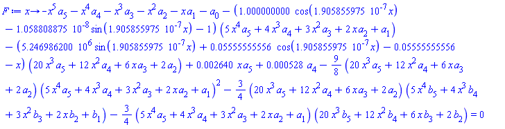 proc (x) options operator, arrow; -x^5*a[5]-x^4*a[4]-x^3*a[3]-x^2*a[2]-x*a[1]-a[0]-(1.000000000*cos(0.1905855975e-6*x)-0.1058808875e-7*sin(0.1905855975e-6*x)-1)*(5*x^4*a[5]+4*x^3*a[4]+3*x^2*a[3]+2*x*a[2]+a[1])-(5246986.200*sin(0.1905855975e-6*x)+0.5555555556e-1*cos(0.1905855975e-6*x)-0.5555555556e-1-x)*(20*x^3*a[5]+12*x^2*a[4]+6*x*a[3]+2*a[2])+0.2640e-2*x*a[5]+0.528e-3*a[4]-(9/8)*(20*x^3*a[5]+12*x^2*a[4]+6*x*a[3]+2*a[2])*(5*x^4*a[5]+4*x^3*a[4]+3*x^2*a[3]+2*x*a[2]+a[1])^2-(3/4)*(20*x^3*a[5]+12*x^2*a[4]+6*x*a[3]+2*a[2])*(5*x^4*b[5]+4*x^3*b[4]+3*x^2*b[3]+2*x*b[2]+b[1])-(3/4)*(5*x^4*a[5]+4*x^3*a[4]+3*x^2*a[3]+2*x*a[2]+a[1])*(20*x^3*b[5]+12*x^2*b[4]+6*x*b[3]+2*b[2]) = 0 end proc