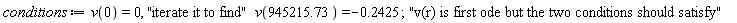 conditions := v(0) = 0, "iterate it to find"*v(945215.73) = -.2425; 1; "v(r) is first ode but the two conditions should satisfy"