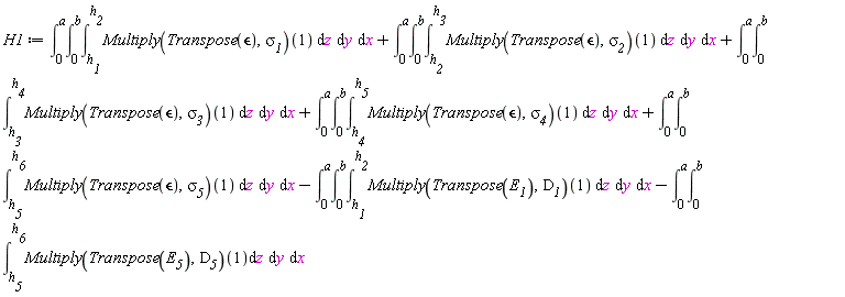 H1 := int(int(int((Multiply(Transpose(`&epsilon;`), `&sigma;__1`))(1), z = h__1 .. h__2), y = 0 .. b), x = 0 .. a)+int(int(int((Multiply(Transpose(`&epsilon;`), `&sigma;__2`))(1), z = h__2 .. h__3), y = 0 .. b), x = 0 .. a)+int(int(int((Multiply(Transpose(`&epsilon;`), `&sigma;__3`))(1), z = h__3 .. h__4), y = 0 .. b), x = 0 .. a)+int(int(int((Multiply(Transpose(`&epsilon;`), `&sigma;__4`))(1), z = h__4 .. h__5), y = 0 .. b), x = 0 .. a)+int(int(int((Multiply(Transpose(`&epsilon;`), `&sigma;__5`))(1), z = h__5 .. h__6), y = 0 .. b), x = 0 .. a)-(int(int(int((Multiply(Transpose(E__1), D__1))(1), z = h__1 .. h__2), y = 0 .. b), x = 0 .. a))-(int(int(int((Multiply(Transpose(E__5), D__5))(1), z = h__5 .. h__6), y = 0 .. b), x = 0 .. a))
