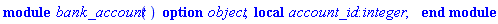 module bank_account () local account_id::integer; option object; end module