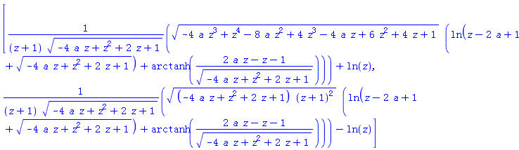 [(-4*a*z^3+z^4-8*a*z^2+4*z^3-4*a*z+6*z^2+4*z+1)^(1/2)*(ln(z-2*a+1+(-4*a*z+z^2+2*z+1)^(1/2))+arctanh((2*a*z-z-1)/(-4*a*z+z^2+2*z+1)^(1/2)))/((z+1)*(-4*a*z+z^2+2*z+1)^(1/2))+ln(z), ((-4*a*z+z^2+2*z+1)*(z+1)^2)^(1/2)*(ln(z-2*a+1+(-4*a*z+z^2+2*z+1)^(1/2))+arctanh((2*a*z-z-1)/(-4*a*z+z^2+2*z+1)^(1/2)))/((z+1)*(-4*a*z+z^2+2*z+1)^(1/2))-ln(z)]