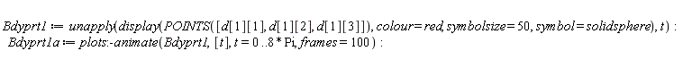 Bdyprt1 := unapply(display(POINTS([d[1][1], d[1][2], d[1][3]]), colour = red, symbolsize = 50, symbol = solidsphere), t); Bdyprt1a := plots:-animate(Bdyprt1, [t], t = 0 .. 8*Pi, frames = 100)