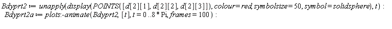 Bdyprt2 := unapply(display(POINTS([d[2][1], d[2][2], d[2][3]]), colour = red, symbolsize = 50, symbol = solidsphere), t); Bdyprt2a := plots:-animate(Bdyprt2, [t], t = 0 .. 8*Pi, frames = 100)