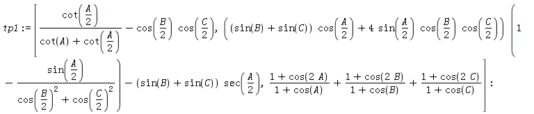 tp1 := [cot((1/2)*A)/(cot(A)+cot((1/2)*A))-cos((1/2)*B)*cos((1/2)*C), ((sin(B)+sin(C))*cos((1/2)*A)+4*sin((1/2)*A)*cos((1/2)*B)*cos((1/2)*C))*(1-sin((1/2)*A)/(cos((1/2)*B)^2+cos((1/2)*C)^2))-(sin(B)+sin(C))*sec((1/2)*A), (1+cos(2*A))/(1+cos(A))+(1+cos(2*B))/(1+cos(B))+(1+cos(2*C))/(1+cos(C))]