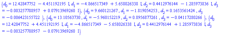 {d[0] = 12.42847752-4.451192195*I, d[1] = -4.866517349+5.658026338*I, d[2] = .4412976144-1.285973836*I, d[3] = -0.3257788957e-2+0.7913969260e-1*I}, {d[0] = 9.660121267, d[1] = -1.819054253, d[2] = .1653561424, d[3] = -0.6423155722e-2}, {d[0] = 13.10563730, d[1] = -5.960152219, d[2] = .8956877261, d[3] = -0.4117280266e-1}, {d[0] = 12.42847752+4.451192195*I, d[1] = -4.866517349-5.658026338*I, d[2] = .4412976144+1.285973836*I, d[3] = -0.3257788957e-2-0.7913969260e-1*I}