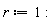 r := 1:
