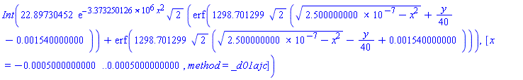 Int(22.89730452*exp(-3373250.126*x^2)*2^(1/2)*(erf(1298.701299*2^(1/2)*((0.2500000000e-6-x^2)^(1/2)+(1/40)*y-0.1540000000e-2))+erf(1298.701299*2^(1/2)*((0.2500000000e-6-x^2)^(1/2)-(1/40)*y+0.1540000000e-2))), x = -0.5000000000e-3 .. 0.5000000000e-3, method = _d01ajc)