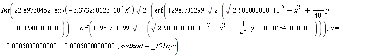 Int(22.89730452*exp(-3.373250126*10^6*x^2)*sqrt(2)*(erf(1298.701299*sqrt(2)*(sqrt(2.500000000*10^(-7)-x^2)+(1/40)*y-0.1540000000e-2))+erf(1298.701299*sqrt(2)*(sqrt(2.500000000*10^(-7)-x^2)-(1/40)*y+0.1540000000e-2))), x = -0.5000000000e-3 .. 0.5000000000e-3, method = _d01ajc)
