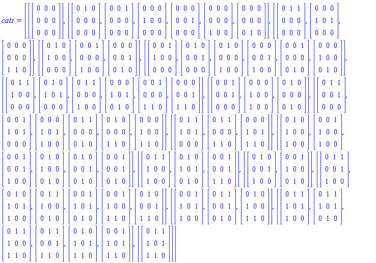 cats := [[Matrix(3, 3, {(1, 1) = 0, (1, 2) = 0, (1, 3) = 0, (2, 1) = 0, (2, 2) = 0, (2, 3) = 0, (3, 1) = 0, (3, 2) = 0, (3, 3) = 0})], [Matrix(3, 3, {(1, 1) = 0, (1, 2) = 1, (1, 3) = 0, (2, 1) = 0, (2, 2) = 0, (2, 3) = 0, (3, 1) = 0, (3, 2) = 0, (3, 3) = 0}), Matrix(3, 3, {(1, 1) = 0, (1, 2) = 0, (1, 3) = 1, (2, 1) = 0, (2, 2) = 0, (2, 3) = 0, (3, 1) = 0, (3, 2) = 0, (3, 3) = 0}), Matrix(3, 3, {(1, 1) = 0, (1, 2) = 0, (1, 3) = 0, (2, 1) = 1, (2, 2) = 0, (2, 3) = 0, (3, 1) = 0, (3, 2) = 0, (3, 3) = 0}), Matrix(3, 3, {(1, 1) = 0, (1, 2) = 0, (1, 3) = 0, (2, 1) = 0, (2, 2) = 0, (2, 3) = 1, (3, 1) = 0, (3, 2) = 0, (3, 3) = 0}), Matrix(3, 3, {(1, 1) = 0, (1, 2) = 0, (1, 3) = 0, (2, 1) = 0, (2, 2) = 0, (2, 3) = 0, (3, 1) = 1, (3, 2) = 0, (3, 3) = 0}), Matrix(3, 3, {(1, 1) = 0, (1, 2) = 0, (1, 3) = 0, (2, 1) = 0, (2, 2) = 0, (2, 3) = 0, (3, 1) = 0, (3, 2) = 1, (3, 3) = 0})], [Matrix(3, 3, {(1, 1) = 0, (1, 2) = 1, (1, 3) = 1, (2, 1) = 0, (2, 2) = 0, (2, 3) = 0, (3, 1) = 0, (3, 2) = 0, (3, 3) = 0}), Matrix(3, 3, {(1, 1) = 0, (1, 2) = 0, (1, 3) = 0, (2, 1) = 1, (2, 2) = 0, (2, 3) = 1, (3, 1) = 0, (3, 2) = 0, (3, 3) = 0}), Matrix(3, 3, {(1, 1) = 0, (1, 2) = 0, (1, 3) = 0, (2, 1) = 0, (2, 2) = 0, (2, 3) = 0, (3, 1) = 1, (3, 2) = 1, (3, 3) = 0})], [Matrix(3, 3, {(1, 1) = 0, (1, 2) = 1, (1, 3) = 0, (2, 1) = 1, (2, 2) = 0, (2, 3) = 0, (3, 1) = 0, (3, 2) = 0, (3, 3) = 0}), Matrix(3, 3, {(1, 1) = 0, (1, 2) = 0, (1, 3) = 1, (2, 1) = 0, (2, 2) = 0, (2, 3) = 0, (3, 1) = 1, (3, 2) = 0, (3, 3) = 0}), Matrix(3, 3, {(1, 1) = 0, (1, 2) = 0, (1, 3) = 0, (2, 1) = 0, (2, 2) = 0, (2, 3) = 1, (3, 1) = 0, (3, 2) = 1, (3, 3) = 0})], [Matrix(3, 3, {(1, 1) = 0, (1, 2) = 0, (1, 3) = 1, (2, 1) = 1, (2, 2) = 0, (2, 3) = 0, (3, 1) = 0, (3, 2) = 0, (3, 3) = 0}), Matrix(3, 3, {(1, 1) = 0, (1, 2) = 1, (1, 3) = 0, (2, 1) = 0, (2, 2) = 0, (2, 3) = 1, (3, 1) = 0, (3, 2) = 0, (3, 3) = 0}), Matrix(3, 3, {(1, 1) = 0, (1, 2) = 1, (1, 3) = 0, (2, 1) = 0, (2, 2) = 0, (2, 3) = 0, (3, 1) = 1, (3, 2) = 0, (3, 3) = 0}), Matrix(3, 3, {(1, 1) = 0, (1, 2) = 0, (1, 3) = 0, (2, 1) = 0, (2, 2) = 0, (2, 3) = 1, (3, 1) = 1, (3, 2) = 0, (3, 3) = 0}), Matrix(3, 3, {(1, 1) = 0, (1, 2) = 0, (1, 3) = 1, (2, 1) = 0, (2, 2) = 0, (2, 3) = 0, (3, 1) = 0, (3, 2) = 1, (3, 3) = 0}), Matrix(3, 3, {(1, 1) = 0, (1, 2) = 0, (1, 3) = 0, (2, 1) = 1, (2, 2) = 0, (2, 3) = 0, (3, 1) = 0, (3, 2) = 1, (3, 3) = 0})], [Matrix(3, 3, {(1, 1) = 0, (1, 2) = 1, (1, 3) = 1, (2, 1) = 1, (2, 2) = 0, (2, 3) = 0, (3, 1) = 0, (3, 2) = 0, (3, 3) = 0}), Matrix(3, 3, {(1, 1) = 0, (1, 2) = 1, (1, 3) = 0, (2, 1) = 1, (2, 2) = 0, (2, 3) = 1, (3, 1) = 0, (3, 2) = 0, (3, 3) = 0}), Matrix(3, 3, {(1, 1) = 0, (1, 2) = 1, (1, 3) = 1, (2, 1) = 0, (2, 2) = 0, (2, 3) = 0, (3, 1) = 1, (3, 2) = 0, (3, 3) = 0}), Matrix(3, 3, {(1, 1) = 0, (1, 2) = 0, (1, 3) = 0, (2, 1) = 1, (2, 2) = 0, (2, 3) = 1, (3, 1) = 0, (3, 2) = 1, (3, 3) = 0}), Matrix(3, 3, {(1, 1) = 0, (1, 2) = 0, (1, 3) = 1, (2, 1) = 0, (2, 2) = 0, (2, 3) = 0, (3, 1) = 1, (3, 2) = 1, (3, 3) = 0}), Matrix(3, 3, {(1, 1) = 0, (1, 2) = 0, (1, 3) = 0, (2, 1) = 0, (2, 2) = 0, (2, 3) = 1, (3, 1) = 1, (3, 2) = 1, (3, 3) = 0})], [Matrix(3, 3, {(1, 1) = 0, (1, 2) = 0, (1, 3) = 1, (2, 1) = 0, (2, 2) = 0, (2, 3) = 1, (3, 1) = 0, (3, 2) = 0, (3, 3) = 0}), Matrix(3, 3, {(1, 1) = 0, (1, 2) = 0, (1, 3) = 0, (2, 1) = 1, (2, 2) = 0, (2, 3) = 0, (3, 1) = 1, (3, 2) = 0, (3, 3) = 0}), Matrix(3, 3, {(1, 1) = 0, (1, 2) = 1, (1, 3) = 0, (2, 1) = 0, (2, 2) = 0, (2, 3) = 0, (3, 1) = 0, (3, 2) = 1, (3, 3) = 0})], [Matrix(3, 3, {(1, 1) = 0, (1, 2) = 1, (1, 3) = 1, (2, 1) = 0, (2, 2) = 0, (2, 3) = 1, (3, 1) = 0, (3, 2) = 0, (3, 3) = 0}), Matrix(3, 3, {(1, 1) = 0, (1, 2) = 0, (1, 3) = 1, (2, 1) = 1, (2, 2) = 0, (2, 3) = 1, (3, 1) = 0, (3, 2) = 0, (3, 3) = 0}), Matrix(3, 3, {(1, 1) = 0, (1, 2) = 0, (1, 3) = 0, (2, 1) = 1, (2, 2) = 0, (2, 3) = 1, (3, 1) = 1, (3, 2) = 0, (3, 3) = 0}), Matrix(3, 3, {(1, 1) = 0, (1, 2) = 1, (1, 3) = 1, (2, 1) = 0, (2, 2) = 0, (2, 3) = 0, (3, 1) = 0, (3, 2) = 1, (3, 3) = 0}), Matrix(3, 3, {(1, 1) = 0, (1, 2) = 1, (1, 3) = 0, (2, 1) = 0, (2, 2) = 0, (2, 3) = 0, (3, 1) = 1, (3, 2) = 1, (3, 3) = 0}), Matrix(3, 3, {(1, 1) = 0, (1, 2) = 0, (1, 3) = 0, (2, 1) = 1, (2, 2) = 0, (2, 3) = 0, (3, 1) = 1, (3, 2) = 1, (3, 3) = 0})], [Matrix(3, 3, {(1, 1) = 0, (1, 2) = 1, (1, 3) = 1, (2, 1) = 1, (2, 2) = 0, (2, 3) = 1, (3, 1) = 0, (3, 2) = 0, (3, 3) = 0}), Matrix(3, 3, {(1, 1) = 0, (1, 2) = 1, (1, 3) = 1, (2, 1) = 0, (2, 2) = 0, (2, 3) = 0, (3, 1) = 1, (3, 2) = 1, (3, 3) = 0}), Matrix(3, 3, {(1, 1) = 0, (1, 2) = 0, (1, 3) = 0, (2, 1) = 1, (2, 2) = 0, (2, 3) = 1, (3, 1) = 1, (3, 2) = 1, (3, 3) = 0})], [Matrix(3, 3, {(1, 1) = 0, (1, 2) = 1, (1, 3) = 0, (2, 1) = 1, (2, 2) = 0, (2, 3) = 0, (3, 1) = 1, (3, 2) = 0, (3, 3) = 0}), Matrix(3, 3, {(1, 1) = 0, (1, 2) = 0, (1, 3) = 1, (2, 1) = 1, (2, 2) = 0, (2, 3) = 0, (3, 1) = 1, (3, 2) = 0, (3, 3) = 0}), Matrix(3, 3, {(1, 1) = 0, (1, 2) = 0, (1, 3) = 1, (2, 1) = 0, (2, 2) = 0, (2, 3) = 1, (3, 1) = 1, (3, 2) = 0, (3, 3) = 0}), Matrix(3, 3, {(1, 1) = 0, (1, 2) = 1, (1, 3) = 0, (2, 1) = 1, (2, 2) = 0, (2, 3) = 0, (3, 1) = 0, (3, 2) = 1, (3, 3) = 0}), Matrix(3, 3, {(1, 1) = 0, (1, 2) = 1, (1, 3) = 0, (2, 1) = 0, (2, 2) = 0, (2, 3) = 1, (3, 1) = 0, (3, 2) = 1, (3, 3) = 0}), Matrix(3, 3, {(1, 1) = 0, (1, 2) = 0, (1, 3) = 1, (2, 1) = 0, (2, 2) = 0, (2, 3) = 1, (3, 1) = 0, (3, 2) = 1, (3, 3) = 0})], [Matrix(3, 3, {(1, 1) = 0, (1, 2) = 1, (1, 3) = 1, (2, 1) = 1, (2, 2) = 0, (2, 3) = 0, (3, 1) = 1, (3, 2) = 0, (3, 3) = 0}), Matrix(3, 3, {(1, 1) = 0, (1, 2) = 1, (1, 3) = 0, (2, 1) = 1, (2, 2) = 0, (2, 3) = 1, (3, 1) = 0, (3, 2) = 1, (3, 3) = 0}), Matrix(3, 3, {(1, 1) = 0, (1, 2) = 0, (1, 3) = 1, (2, 1) = 0, (2, 2) = 0, (2, 3) = 1, (3, 1) = 1, (3, 2) = 1, (3, 3) = 0})], [Matrix(3, 3, {(1, 1) = 0, (1, 2) = 1, (1, 3) = 0, (2, 1) = 0, (2, 2) = 0, (2, 3) = 1, (3, 1) = 1, (3, 2) = 0, (3, 3) = 0}), Matrix(3, 3, {(1, 1) = 0, (1, 2) = 0, (1, 3) = 1, (2, 1) = 1, (2, 2) = 0, (2, 3) = 0, (3, 1) = 0, (3, 2) = 1, (3, 3) = 0})], [Matrix(3, 3, {(1, 1) = 0, (1, 2) = 1, (1, 3) = 1, (2, 1) = 0, (2, 2) = 0, (2, 3) = 1, (3, 1) = 1, (3, 2) = 0, (3, 3) = 0}), Matrix(3, 3, {(1, 1) = 0, (1, 2) = 1, (1, 3) = 0, (2, 1) = 1, (2, 2) = 0, (2, 3) = 1, (3, 1) = 1, (3, 2) = 0, (3, 3) = 0}), Matrix(3, 3, {(1, 1) = 0, (1, 2) = 1, (1, 3) = 1, (2, 1) = 1, (2, 2) = 0, (2, 3) = 0, (3, 1) = 0, (3, 2) = 1, (3, 3) = 0}), Matrix(3, 3, {(1, 1) = 0, (1, 2) = 0, (1, 3) = 1, (2, 1) = 1, (2, 2) = 0, (2, 3) = 1, (3, 1) = 0, (3, 2) = 1, (3, 3) = 0}), Matrix(3, 3, {(1, 1) = 0, (1, 2) = 0, (1, 3) = 1, (2, 1) = 1, (2, 2) = 0, (2, 3) = 0, (3, 1) = 1, (3, 2) = 1, (3, 3) = 0}), Matrix(3, 3, {(1, 1) = 0, (1, 2) = 1, (1, 3) = 0, (2, 1) = 0, (2, 2) = 0, (2, 3) = 1, (3, 1) = 1, (3, 2) = 1, (3, 3) = 0})], [Matrix(3, 3, {(1, 1) = 0, (1, 2) = 0, (1, 3) = 1, (2, 1) = 1, (2, 2) = 0, (2, 3) = 1, (3, 1) = 1, (3, 2) = 0, (3, 3) = 0}), Matrix(3, 3, {(1, 1) = 0, (1, 2) = 1, (1, 3) = 1, (2, 1) = 0, (2, 2) = 0, (2, 3) = 1, (3, 1) = 0, (3, 2) = 1, (3, 3) = 0}), Matrix(3, 3, {(1, 1) = 0, (1, 2) = 1, (1, 3) = 0, (2, 1) = 1, (2, 2) = 0, (2, 3) = 0, (3, 1) = 1, (3, 2) = 1, (3, 3) = 0})], [Matrix(3, 3, {(1, 1) = 0, (1, 2) = 1, (1, 3) = 1, (2, 1) = 1, (2, 2) = 0, (2, 3) = 1, (3, 1) = 1, (3, 2) = 0, (3, 3) = 0}), Matrix(3, 3, {(1, 1) = 0, (1, 2) = 1, (1, 3) = 1, (2, 1) = 1, (2, 2) = 0, (2, 3) = 1, (3, 1) = 0, (3, 2) = 1, (3, 3) = 0}), Matrix(3, 3, {(1, 1) = 0, (1, 2) = 1, (1, 3) = 1, (2, 1) = 1, (2, 2) = 0, (2, 3) = 0, (3, 1) = 1, (3, 2) = 1, (3, 3) = 0}), Matrix(3, 3, {(1, 1) = 0, (1, 2) = 1, (1, 3) = 1, (2, 1) = 0, (2, 2) = 0, (2, 3) = 1, (3, 1) = 1, (3, 2) = 1, (3, 3) = 0}), Matrix(3, 3, {(1, 1) = 0, (1, 2) = 1, (1, 3) = 0, (2, 1) = 1, (2, 2) = 0, (2, 3) = 1, (3, 1) = 1, (3, 2) = 1, (3, 3) = 0}), Matrix(3, 3, {(1, 1) = 0, (1, 2) = 0, (1, 3) = 1, (2, 1) = 1, (2, 2) = 0, (2, 3) = 1, (3, 1) = 1, (3, 2) = 1, (3, 3) = 0})], [Matrix(3, 3, {(1, 1) = 0, (1, 2) = 1, (1, 3) = 1, (2, 1) = 1, (2, 2) = 0, (2, 3) = 1, (3, 1) = 1, (3, 2) = 1, (3, 3) = 0})]]