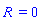 `R ` = 0