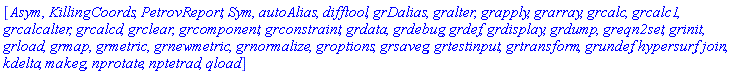 [Asym, KillingCoords, PetrovReport, Sym, autoAlias, difftool, grDalias, gralter, grapply, grarray, grcalc, grcalc1, grcalcalter, grcalcd, grclear, grcomponent, grconstraint, grdata, grdebug, grdef, grdisplay, grdump, greqn2set, grinit, grload, grmap, grmetric, grnewmetric, grnormalize, groptions, grsaveg, grtestinput, grtransform, grundef, hypersurf, join, kdelta, makeg, nprotate, nptetrad, qload]