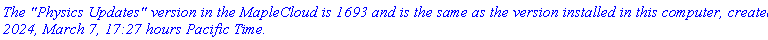 `The "Physics Updates" version in the MapleCloud is 1693 and is the same as the version installed in this computer, created 2024, March 7, 17:27 hours Pacific Time.`