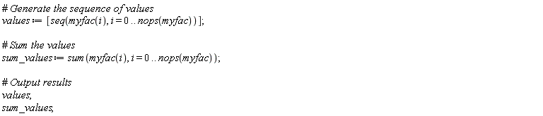 values := [seq(myfac(i), i = 0 .. nops(myfac))]; sum_values := sum(myfac(i), i = 0 .. nops(myfac)); values; sum_values