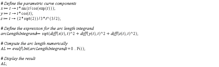 x := proc (t) options operator, arrow; t*sin(t/cos(exp(t))) end proc; y := proc (t) options operator, arrow; t*cos(t) end proc; z := proc (t) options operator, arrow; (2/3)*sqrt(2)*t^(3/2) end proc; arcLengthIntegrand := sqrt((diff(x(t), t))^2+(diff(y(t), t))^2+(diff(z(t), t))^2); AL := evalf(Int(arcLengthIntegrand, t = 0 .. Pi)); AL