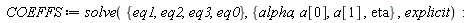 COEFFS := solve({eq0, eq1, eq2, eq3}, {alpha, eta, a[0], a[1]}, explicit)