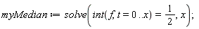 myMedian := solve(int(f, t = 0 .. x) = 1/2, x)