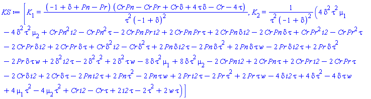 [K[1] = (-1+delta+Pn-Pr)*(Cr*Pn-Cr*Pr+Cr*delta+4*delta*tau-Cr-4*tau)/(tau^2*(-1+delta)^2), K[2] = (4*delta^2*tau^2*mu[1]-4*delta^2*tau^2*mu[2]+Cr*Pn^2*i2-Cr*Pn^2*tau-2*Cr*Pn*Pr*i2+2*Cr*Pn*Pr*tau+2*Cr*Pn*delta*i2-2*Cr*Pn*delta*tau+Cr*Pr^2*i2-Cr*Pr^2*tau-2*Cr*Pr*delta*i2+2*Cr*Pr*delta*tau+Cr*delta^2*i2-Cr*delta^2*tau+2*Pn*delta*i2*tau-2*Pn*delta*tau^2+2*Pn*delta*tau*w-2*Pr*delta*i2*tau+2*Pr*delta*tau^2-2*Pr*delta*tau*w+2*delta^2*i2*tau-2*delta^2*tau^2+2*delta^2*tau*w-8*delta*tau^2*mu[1]+8*delta*tau^2*mu[2]-2*Cr*Pn*i2+2*Cr*Pn*tau+2*Cr*Pr*i2-2*Cr*Pr*tau-2*Cr*delta*i2+2*Cr*delta*tau-2*Pn*i2*tau+2*Pn*tau^2-2*Pn*tau*w+2*Pr*i2*tau-2*Pr*tau^2+2*Pr*tau*w-4*delta*i2*tau+4*delta*tau^2-4*delta*tau*w+4*tau^2*mu[1]-4*tau^2*mu[2]+Cr*i2-Cr*tau+2*i2*tau-2*tau^2+2*tau*w)/(tau^2*(-1+delta)^2)]