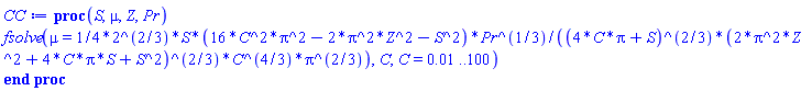 proc (S, mu, Z, Pr) fsolve(mu = (1/4)*2^(2/3)*S*(16*C^2*Pi^2-2*Pi^2*Z^2-S^2)*Pr^(1/3)/((4*C*Pi+S)^(2/3)*(2*Pi^2*Z^2+4*C*Pi*S+S^2)^(2/3)*C^(4/3)*Pi^(2/3)), C, C = 0.1e-1 .. 100) end proc