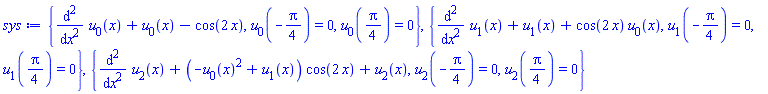 {diff(diff(u[0](x), x), x)+u[0](x)-cos(2*x), u[0](-(1/4)*Pi) = 0, u[0]((1/4)*Pi) = 0}, {diff(diff(u[1](x), x), x)+u[1](x)+cos(2*x)*u[0](x), u[1](-(1/4)*Pi) = 0, u[1]((1/4)*Pi) = 0}, {diff(diff(u[2](x), x), x)+(-u[0](x)^2+u[1](x))*cos(2*x)+u[2](x), u[2](-(1/4)*Pi) = 0, u[2]((1/4)*Pi) = 0}