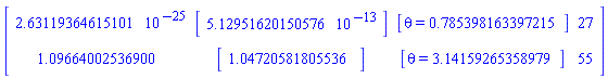Matrix(2, 4, {(1, 1) = 0.2631193646e-24, (1, 2) = Vector(1, {(1) = 0.5129516202e-12}), (1, 3) = [theta = .7853981633972148], (1, 4) = 27, (2, 1) = 1.096640025369003, (2, 2) = Vector(1, {(1) = 1.0472058180553634}), (2, 3) = [theta = 3.1415926535897905], (2, 4) = 55})