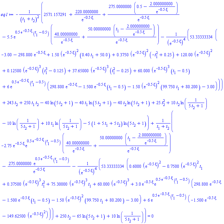 -(2571.157291+220.0000000/exp(-.5*xi)+275.0000000*(.5-2.000000000/exp(-.5*xi))/exp(-.5*xi)-5.5*exp(.5*exp(-.5*xi)*(t[1]-.5))*(40.00000000/exp(-.5*xi)+50.00000000*(t[1]-2.000000000/exp(-.5*xi))/exp(-.5*xi))-53.33333334*(-3.00-298.800*exp(-.5*xi)+1.50*(exp(-.5*xi))^2*(.40*t[1]+50.0)+.3750*(exp(-.5*xi))^2*(-t[1]^2+.25)+120.00*(exp(-.5*xi))^2+.12500*(exp(-.5*xi))^3*(t[1]^3-.125)+37.65000*(exp(-.5*xi))^3*(t[1]^2-.25)+60.000*(exp(-.5*xi))^3*(t[1]-.5)+6*exp(.5*exp(-.5*xi)*(t[1]-.5))*(298.800*exp(-.5*xi)-1.500*exp(-.5*xi)*(t[1]-.5)-1.50*(exp(-.5*xi))^2*(99.750*t[1]+80.200)-3.00))/(exp(-.5*xi))^4+243*t[2]+250*t[1]*t[2]-40*ln(5*t[2]+1)-40*t[1]*ln(5*t[2]+1)-40*t[2]*ln(5*t[2]+1)+25*t[2]^2+10*t[2]*ln(1/(5*t[2]+1))-10*ln(1/(5*t[2]+1))+10*t[1]*ln(1/(5*t[2]+1))-5*(1+5*t[1]+5*t[2])*ln(5*t[2]+1))/(t[1]+t[2])^2+(-2.75*exp(-.5*xi)*exp(.5*exp(-.5*xi)*(t[1]-.5))*(40.00000000/exp(-.5*xi)+50.00000000*(t[1]-2.000000000/exp(-.5*xi))/exp(-.5*xi))-275.0000000*exp(.5*exp(-.5*xi)*(t[1]-.5))/exp(-.5*xi)-53.33333334*(.6000*(exp(-.5*xi))^2-.7500*(exp(-.5*xi))^2*t[1]+.37500*(exp(-.5*xi))^3*t[1]^2+75.30000*(exp(-.5*xi))^3*t[1]+60.000*(exp(-.5*xi))^3+3.0*exp(-.5*xi)*exp(.5*exp(-.5*xi)*(t[1]-.5))*(298.800*exp(-.5*xi)-1.500*exp(-.5*xi)*(t[1]-.5)-1.50*(exp(-.5*xi))^2*(99.750*t[1]+80.200)-3.00)+6*exp(.5*exp(-.5*xi)*(t[1]-.5))*(-1.500*exp(-.5*xi)-149.62500*(exp(-.5*xi))^2))/(exp(-.5*xi))^4+250*t[2]-65*ln(5*t[2]+1)+10*ln(1/(5*t[2]+1)))/(t[1]+t[2]) = 0
