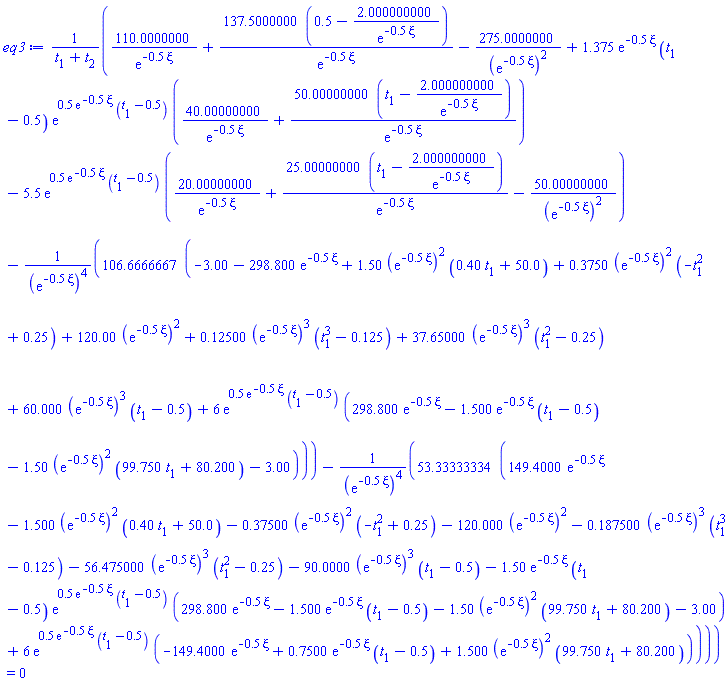 (110.0000000/exp(-.5*xi)+137.5000000*(.5-2.000000000/exp(-.5*xi))/exp(-.5*xi)-275.0000000/(exp(-.5*xi))^2+1.375*exp(-.5*xi)*(t[1]-.5)*exp(.5*exp(-.5*xi)*(t[1]-.5))*(40.00000000/exp(-.5*xi)+50.00000000*(t[1]-2.000000000/exp(-.5*xi))/exp(-.5*xi))-5.5*exp(.5*exp(-.5*xi)*(t[1]-.5))*(20.00000000/exp(-.5*xi)+25.00000000*(t[1]-2.000000000/exp(-.5*xi))/exp(-.5*xi)-50.00000000/(exp(-.5*xi))^2)-106.6666667*(-3.00-298.800*exp(-.5*xi)+1.50*(exp(-.5*xi))^2*(.40*t[1]+50.0)+.3750*(exp(-.5*xi))^2*(-t[1]^2+.25)+120.00*(exp(-.5*xi))^2+.12500*(exp(-.5*xi))^3*(t[1]^3-.125)+37.65000*(exp(-.5*xi))^3*(t[1]^2-.25)+60.000*(exp(-.5*xi))^3*(t[1]-.5)+6*exp(.5*exp(-.5*xi)*(t[1]-.5))*(298.800*exp(-.5*xi)-1.500*exp(-.5*xi)*(t[1]-.5)-1.50*(exp(-.5*xi))^2*(99.750*t[1]+80.200)-3.00))/(exp(-.5*xi))^4-53.33333334*(149.4000*exp(-.5*xi)-1.500*(exp(-.5*xi))^2*(.40*t[1]+50.0)-.37500*(exp(-.5*xi))^2*(-t[1]^2+.25)-120.000*(exp(-.5*xi))^2-.187500*(exp(-.5*xi))^3*(t[1]^3-.125)-56.475000*(exp(-.5*xi))^3*(t[1]^2-.25)-90.0000*(exp(-.5*xi))^3*(t[1]-.5)-1.50*exp(-.5*xi)*(t[1]-.5)*exp(.5*exp(-.5*xi)*(t[1]-.5))*(298.800*exp(-.5*xi)-1.500*exp(-.5*xi)*(t[1]-.5)-1.50*(exp(-.5*xi))^2*(99.750*t[1]+80.200)-3.00)+6*exp(.5*exp(-.5*xi)*(t[1]-.5))*(-149.4000*exp(-.5*xi)+.7500*exp(-.5*xi)*(t[1]-.5)+1.500*(exp(-.5*xi))^2*(99.750*t[1]+80.200)))/(exp(-.5*xi))^4)/(t[1]+t[2]) = 0