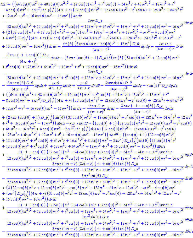 _DG([["connection", M, [["con_bas", "cov_bas", "cov_bas"], []]], [[[1, 1, 2], 2*(32*cos(theta)*m^3*r+12*cos(theta)*m^2*r^2+cos(theta)*m*r^3+128*m^4+64*m^3*r+12*m^2*r^2+m*r^3-4*cos(theta)*mr^2+4*mr^2)/((4*m+r)*(32*cos(theta)*m^2*r^2+12*cos(theta)*m*r^3+r^4*cos(theta)+128*m^3*r+64*m^2*r^2+12*m*r^3+r^4+16*cos(theta)*mr^2-16*mr^2))], [[1, 1, 3], -8*mr^2*sin(theta)/(32*cos(theta)*m^2*r^2+12*cos(theta)*m*r^3+r^4*cos(theta)+128*m^3*r+64*m^2*r^2+12*m*r^3+r^4+16*cos(theta)*mr^2-16*mr^2)], [[1, 2, 1], 2*(32*cos(theta)*m^3*r+12*cos(theta)*m^2*r^2+cos(theta)*m*r^3+128*m^4+64*m^3*r+12*m^2*r^2+m*r^3-4*cos(theta)*mr^2+4*mr^2)/((4*m+r)*(32*cos(theta)*m^2*r^2+12*cos(theta)*m*r^3+r^4*cos(theta)+128*m^3*r+64*m^2*r^2+12*m*r^3+r^4+16*cos(theta)*mr^2-16*mr^2))], [[1, 2, 4], 2*(-1+cos(theta))*(32*cos(theta)*m^2+24*cos(theta)*m*r+3*cos(theta)*r^2+64*m^2+24*m*r+3*r^2)*mr/(32*cos(theta)*m^2*r^2+12*cos(theta)*m*r^3+r^4*cos(theta)+128*m^3*r+64*m^2*r^2+12*m*r^3+r^4+16*cos(theta)*mr^2-16*mr^2)], [[1, 3, 1], -8*mr^2*sin(theta)/(32*cos(theta)*m^2*r^2+12*cos(theta)*m*r^3+r^4*cos(theta)+128*m^3*r+64*m^2*r^2+12*m*r^3+r^4+16*cos(theta)*mr^2-16*mr^2)], [[1, 3, 4], -2*r*mr*(4*m+r)*(8*m+r)*(-1+cos(theta))*sin(theta)/(32*cos(theta)*m^2*r^2+12*cos(theta)*m*r^3+r^4*cos(theta)+128*m^3*r+64*m^2*r^2+12*m*r^3+r^4+16*cos(theta)*mr^2-16*mr^2)], [[1, 4, 2], 2*(-1+cos(theta))*(32*cos(theta)*m^2+24*cos(theta)*m*r+3*cos(theta)*r^2+64*m^2+24*m*r+3*r^2)*mr/(32*cos(theta)*m^2*r^2+12*cos(theta)*m*r^3+r^4*cos(theta)+128*m^3*r+64*m^2*r^2+12*m*r^3+r^4+16*cos(theta)*mr^2-16*mr^2)], [[1, 4, 3], -2*r*mr*(4*m+r)*(8*m+r)*(-1+cos(theta))*sin(theta)/(32*cos(theta)*m^2*r^2+12*cos(theta)*m*r^3+r^4*cos(theta)+128*m^3*r+64*m^2*r^2+12*m*r^3+r^4+16*cos(theta)*mr^2-16*mr^2)], [[2, 1, 1], -2*r*m/(4*m+r)^3], [[2, 1, 4], -2*r*mr*(-1+cos(theta))/(4*m+r)^3], [[2, 2, 2], -2*m/((4*m+r)*r)], [[2, 3, 3], -r], [[2, 4, 1], -2*r*mr*(-1+cos(theta))/(4*m+r)^3], [[2, 4, 4], -r*sin(theta)^2], [[3, 1, 4], -2*mr*sin(theta)/(4*m+r)^3], [[3, 2, 3], 1/(4*m+r)], [[3, 3, 2], 1/(4*m+r)], [[3, 4, 1], -2*mr*sin(theta)/(4*m+r)^3], [[3, 4, 4], -sin(theta)*(8*cos(theta)*m*r+cos(theta)*r^2+16*m^2)/(4*m+r)^2], [[4, 1, 2], -2*mr/(32*cos(theta)*m^2*r^2+12*cos(theta)*m*r^3+r^4*cos(theta)+128*m^3*r+64*m^2*r^2+12*m*r^3+r^4+16*cos(theta)*mr^2-16*mr^2)], [[4, 1, 3], 2*r*mr*(cos(theta)+1)/(sin(theta)*(32*cos(theta)*m^2*r^2+12*cos(theta)*m*r^3+r^4*cos(theta)+128*m^3*r+64*m^2*r^2+12*m*r^3+r^4+16*cos(theta)*mr^2-16*mr^2))], [[4, 2, 1], -2*mr/(32*cos(theta)*m^2*r^2+12*cos(theta)*m*r^3+r^4*cos(theta)+128*m^3*r+64*m^2*r^2+12*m*r^3+r^4+16*cos(theta)*mr^2-16*mr^2)], [[4, 2, 4], (64*cos(theta)*m^3*r+48*cos(theta)*m^2*r^2+12*cos(theta)*m*r^3+r^4*cos(theta)+64*m^3*r+48*m^2*r^2+12*m*r^3+r^4-8*cos(theta)*mr^2+8*mr^2)/((4*m+r)*(32*cos(theta)*m^2*r^2+12*cos(theta)*m*r^3+r^4*cos(theta)+128*m^3*r+64*m^2*r^2+12*m*r^3+r^4+16*cos(theta)*mr^2-16*mr^2))], [[4, 3, 1], 2*r*mr*(cos(theta)+1)/(sin(theta)*(32*cos(theta)*m^2*r^2+12*cos(theta)*m*r^3+r^4*cos(theta)+128*m^3*r+64*m^2*r^2+12*m*r^3+r^4+16*cos(theta)*mr^2-16*mr^2))], [[4, 3, 4], (cos(theta)+1)*(32*cos(theta)*m^2*r^2+12*cos(theta)*m*r^3+r^4*cos(theta)+64*m^3*r+16*m^2*r^2+8*cos(theta)*mr^2-8*mr^2)/(sin(theta)*(32*cos(theta)*m^2*r^2+12*cos(theta)*m*r^3+r^4*cos(theta)+128*m^3*r+64*m^2*r^2+12*m*r^3+r^4+16*cos(theta)*mr^2-16*mr^2))], [[4, 4, 2], (64*cos(theta)*m^3*r+48*cos(theta)*m^2*r^2+12*cos(theta)*m*r^3+r^4*cos(theta)+64*m^3*r+48*m^2*r^2+12*m*r^3+r^4-8*cos(theta)*mr^2+8*mr^2)/((4*m+r)*(32*cos(theta)*m^2*r^2+12*cos(theta)*m*r^3+r^4*cos(theta)+128*m^3*r+64*m^2*r^2+12*m*r^3+r^4+16*cos(theta)*mr^2-16*mr^2))], [[4, 4, 3], (cos(theta)+1)*(32*cos(theta)*m^2*r^2+12*cos(theta)*m*r^3+r^4*cos(theta)+64*m^3*r+16*m^2*r^2+8*cos(theta)*mr^2-8*mr^2)/(sin(theta)*(32*cos(theta)*m^2*r^2+12*cos(theta)*m*r^3+r^4*cos(theta)+128*m^3*r+64*m^2*r^2+12*m*r^3+r^4+16*cos(theta)*mr^2-16*mr^2))]]])