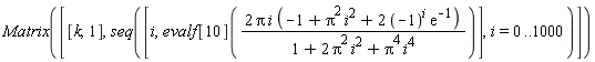 Matrix([[k, 1], seq([i, evalf[10](2*Pi*i*(Pi^2*i^2-1+2*(-1)^i*exp(-1))/(Pi^4*i^4+2*Pi^2*i^2+1))], i = 0 .. 1000)])