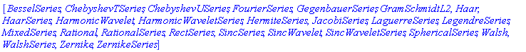 [BesselSeries, ChebyshevTSeries, ChebyshevUSeries, FourierSeries, GegenbauerSeries, GramSchmidtL2, Haar, HaarSeries, HarmonicWavelet, HarmonicWaveletSeries, HermiteSeries, JacobiSeries, LaguerreSeries, LegendreSeries, MixedSeries, Rational, RationalSeries, RectSeries, SincSeries, SincWavelet, SincWaveletSeries, SphericalSeries, Walsh, WalshSeries, Zernike, ZernikeSeries]
