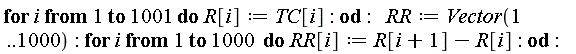 for i to 1001 do R[i] := TC[i] end do; RR := Vector(1 .. 1000); for i to 1000 do RR[i] := R[i+1]-R[i] end do