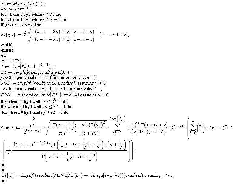 F1 := Matrix(M, M, 0); printlevel := 3; for r from 2 while r <= M do for s while s <= r-1 do if type(r+s, odd) then F1[r, s] := 2^k*sqrt(GAMMA(s-1+2*nu)*GAMMA(r)*(r-1+nu))*(2*s-2+2*nu)/sqrt(GAMMA(r-1+2*nu)*GAMMA(s)*(s-1+nu)) end if end do end do; F := F1; A := [seq(%, j = 1 .. 2^(k-1))]; D1 := simplify(DiagonalMatrix(A)); print("Operational matrix of first-order derivative"); FOD := `assuming`([simplify(combine(D1), radical)], [nu > 0]); print("Operational matrix of second-order derivative"); SOD := `assuming`([simplify(combine(D1^2), radical)], [nu > 0]); for n while n <= 2^(k-1) do for m from 0 while m <= M-1 do for j from 0 while j <= M-1 do Omega[m, j] := 2^((1/2)*k)*sqrt(GAMMA(j+1)*(j+nu)*GAMMA(nu)^2/(Pi*2^(1-2*nu)*GAMMA(j+2*nu)))*(sum((-1)^i1*GAMMA(j-i1+nu)*2^(j-2*i1)*(sum((1/2)*binomial(m, l)*(2*n-1)^(m-l)*(1+(-1)^(j-2*i1+l))*GAMMA((1/2)*j-i1+(1/2)*l+1/2)*GAMMA(nu+1/2)/GAMMA(nu+1+(1/2)*j-i1+(1/2)*l), l = 0 .. m))/(GAMMA(nu)*factorial(i1)*factorial(j-2*i1)), i1 = 0 .. floor((1/2)*j)))/2^(k*(m+1)) end do end do; A1[n] := `assuming`([simplify(combine(Matrix(M, proc (i, j) options operator, arrow; Omega[i-1, j-1] end proc)), radical)], [nu > 0]) end do
