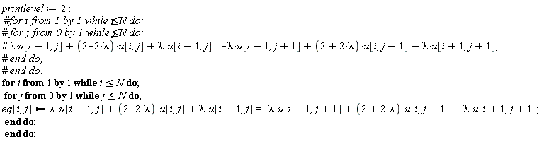 printlevel := 2; for i while i <= N do for j from 0 while j <= N do eq[i, j] := lambda*u[i-1, j]+(2-2*lambda)*u[i, j]+lambda*u[i+1, j] = -lambda*u[i-1, j+1]+(2+2*lambda)*u[i, j+1]-lambda*u[i+1, j+1] end do end do