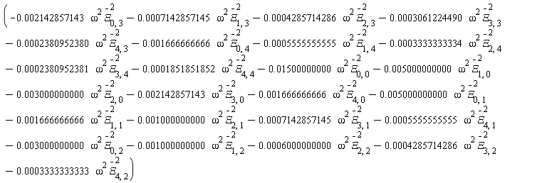 -0.3333333333e-3*omega^2*`#mover(mi("&Xi;"),mo("&uminus0;"))`[4, 2]^2-0.6000000000e-3*omega^2*`#mover(mi("&Xi;"),mo("&uminus0;"))`[2, 2]^2-0.4285714286e-3*omega^2*`#mover(mi("&Xi;"),mo("&uminus0;"))`[3, 2]^2-0.1000000000e-2*omega^2*`#mover(mi("&Xi;"),mo("&uminus0;"))`[1, 2]^2-0.5555555555e-3*omega^2*`#mover(mi("&Xi;"),mo("&uminus0;"))`[4, 1]^2-0.3000000000e-2*omega^2*`#mover(mi("&Xi;"),mo("&uminus0;"))`[0, 2]^2-0.7142857145e-3*omega^2*`#mover(mi("&Xi;"),mo("&uminus0;"))`[3, 1]^2-0.1666666666e-2*omega^2*`#mover(mi("&Xi;"),mo("&uminus0;"))`[1, 1]^2-0.1000000000e-2*omega^2*`#mover(mi("&Xi;"),mo("&uminus0;"))`[2, 1]^2-0.2142857143e-2*omega^2*`#mover(mi("&Xi;"),mo("&uminus0;"))`[3, 0]^2-0.1666666666e-2*omega^2*`#mover(mi("&Xi;"),mo("&uminus0;"))`[4, 0]^2-0.5000000000e-2*omega^2*`#mover(mi("&Xi;"),mo("&uminus0;"))`[0, 1]^2-0.5000000000e-2*omega^2*`#mover(mi("&Xi;"),mo("&uminus0;"))`[1, 0]^2-0.3000000000e-2*omega^2*`#mover(mi("&Xi;"),mo("&uminus0;"))`[2, 0]^2-0.3333333334e-3*omega^2*`#mover(mi("&Xi;"),mo("&uminus0;"))`[2, 4]^2-0.2380952381e-3*omega^2*`#mover(mi("&Xi;"),mo("&uminus0;"))`[3, 4]^2-0.1851851852e-3*omega^2*`#mover(mi("&Xi;"),mo("&uminus0;"))`[4, 4]^2-0.1500000000e-1*omega^2*`#mover(mi("&Xi;"),mo("&uminus0;"))`[0, 0]^2-0.2142857143e-2*omega^2*`#mover(mi("&Xi;"),mo("&uminus0;"))`[0, 3]^2-0.7142857145e-3*omega^2*`#mover(mi("&Xi;"),mo("&uminus0;"))`[1, 3]^2-0.4285714286e-3*omega^2*`#mover(mi("&Xi;"),mo("&uminus0;"))`[2, 3]^2-0.3061224490e-3*omega^2*`#mover(mi("&Xi;"),mo("&uminus0;"))`[3, 3]^2-0.2380952380e-3*omega^2*`#mover(mi("&Xi;"),mo("&uminus0;"))`[4, 3]^2-0.1666666666e-2*omega^2*`#mover(mi("&Xi;"),mo("&uminus0;"))`[0, 4]^2-0.5555555555e-3*omega^2*`#mover(mi("&Xi;"),mo("&uminus0;"))`[1, 4]^2