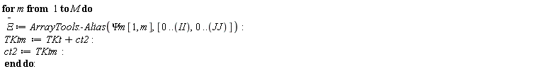 for m to M do `#mover(mi("&Xi;"),mo("&uminus0;"))` := ArrayTools:-Alias(`&Psi;m`[1, m], [0 .. II, 0 .. JJ]); TKtm := TKt+ct2; ct2 := TKtm end do: