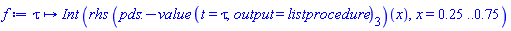 proc (tau) options operator, arrow; Int*(rhs*(pds:-value*(t = tau, output = listprocedure)[3])(x), x = .25 .. .75) end proc