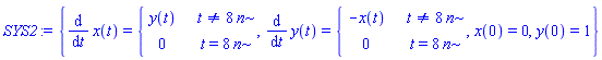 {diff(x(t), t) = piecewise(t <> 8*n, y(t), t = 8*n, 0), diff(y(t), t) = piecewise(t <> 8*n, -x(t), t = 8*n, 0), x(0) = 0, y(0) = 1}