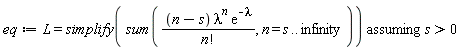 eq := `assuming`([L = simplify(sum((n-s)*lambda^n*exp(-lambda)/factorial(n), n = s .. infinity))], [s > 0])