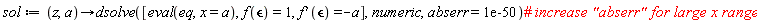 sol := proc (z, a) options operator, arrow; dsolve([eval(eq, x = a), f(`&epsilon;`) = 1, (D(f))(`&epsilon;`) = -a], numeric, abserr = 0.1e-49) end proc