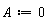 A := 0