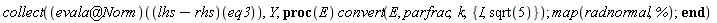 collect((`@`(evala, Norm))((lhs-rhs)(eq3)), Y, proc (E) convert(E, parfrac, k, {I, sqrt(5)}); map(radnormal, %) end proc)