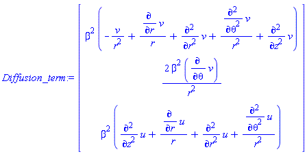 Diffusion_term := Vector(3, {(1) = beta^2*(-v(r, theta, z)/r^2+(diff(v(r, theta, z), r))/r+diff(diff(v(r, theta, z), r), r)+(diff(diff(v(r, theta, z), theta), theta))/r^2+diff(diff(v(r, theta, z), z), z)), (2) = 2*beta^2*(diff(v(r, theta, z), theta))/r^2, (3) = beta^2*(diff(diff(u(r, theta, z), z), z)+(diff(u(r, theta, z), r))/r+diff(diff(u(r, theta, z), r), r)+(diff(diff(u(r, theta, z), theta), theta))/r^2)})