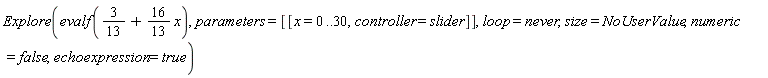 Explore(evalf(3/13+(16/13)*x), parameters = [[x = 0 .. 30, controller = slider]], loop = never, size = NoUserValue, numeric = false, echoexpression = true)