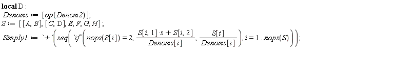 _local(D); Denoms := [op(Denom2)]; S := [[A, B], [C, D], E, F, G, H]; Simply1 := `+`(seq(`if`(nops(S[i]) = 2, (s*S[i, 1]+S[i, 2])/Denoms[i], S[i]/Denoms[i]), i = 1 .. nops(S)))