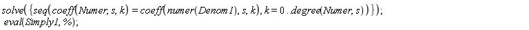 solve({seq(coeff(Numer, s, k) = coeff(numer(Denom1), s, k), k = 0 .. degree(Numer, s))}); eval(Simply1, %)