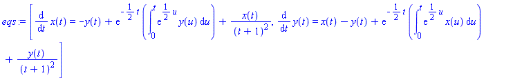 [diff(x(t), t) = -y(t)+exp(-(1/2)*t)*(int(exp((1/2)*u)*y(u), u = 0 .. t))+x(t)/(t+1)^2, diff(y(t), t) = x(t)-y(t)+exp(-(1/2)*t)*(int(exp((1/2)*u)*x(u), u = 0 .. t))+y(t)/(t+1)^2]