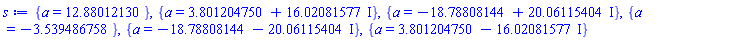 {a = 12.88012130}, {a = 3.801204750+16.02081577*I}, {a = -18.78808144+20.06115404*I}, {a = -3.539486758}, {a = -18.78808144-20.06115404*I}, {a = 3.801204750-16.02081577*I}