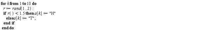 for k to 10 do r := rand(1 .. 2); if r() < 1.5 then a[k] := "H" else a[k] := "T" end if end do