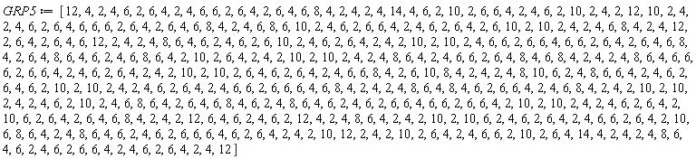 GRP5 := [12, 4, 2, 4, 6, 2, 6, 4, 2, 4, 6, 6, 2, 6, 4, 2, 6, 4, 6, 8, 4, 2, 4, 2, 4, 14, 4, 6, 2, 10, 2, 6, 6, 4, 2, 4, 6, 2, 10, 2, 4, 2, 12, 10, 2, 4, 2, 4, 6, 2, 6, 4, 6, 6, 6, 2, 6, 4, 2, 6, 4, 6, 8, 4, 2, 4, 6, 8, 6, 10, 2, 4, 6, 2, 6, 6, 4, 2, 4, 6, 2, 6, 4, 2, 6, 10, 2, 10, 2, 4, 2, 4, 6, 8, 4, 2, 4, 12, 2, 6, 4, 2, 6, 4, 6, 12, 2, 4, 2, 4, 8, 6, 4, 6, 2, 4, 6, 2, 6, 10, 2, 4, 6, 2, 6, 4, 2, 4, 2, 10, 2, 10, 2, 4, 6, 6, 2, 6, 6, 4, 6, 6, 2, 6, 4, 2, 6, 4, 6, 8, 4, 2, 6, 4, 8, 6, 4, 6, 2, 4, 6, 8, 6, 4, 2, 10, 2, 6, 4, 2, 4, 2, 10, 2, 10, 2, 4, 2, 4, 8, 6, 4, 2, 4, 6, 6, 2, 6, 4, 8, 4, 6, 8, 4, 2, 4, 2, 4, 8, 6, 4, 6, 6, 6, 2, 6, 6, 4, 2, 4, 6, 2, 6, 4, 2, 4, 2, 10, 2, 10, 2, 6, 4, 6, 2, 6, 4, 2, 4, 6, 6, 8, 4, 2, 6, 10, 8, 4, 2, 4, 2, 4, 8, 10, 6, 2, 4, 8, 6, 6, 4, 2, 4, 6, 2, 6, 4, 6, 2, 10, 2, 10, 2, 4, 2, 4, 6, 2, 6, 4, 2, 4, 6, 6, 2, 6, 6, 6, 4, 6, 8, 4, 2, 4, 2, 4, 8, 6, 4, 8, 4, 6, 2, 6, 6, 4, 2, 4, 6, 8, 4, 2, 4, 2, 10, 2, 10, 2, 4, 2, 4, 6, 2, 10, 2, 4, 6, 8, 6, 4, 2, 6, 4, 6, 8, 4, 6, 2, 4, 8, 6, 4, 6, 2, 4, 6, 2, 6, 6, 4, 6, 6, 2, 6, 6, 4, 2, 10, 2, 10, 2, 4, 2, 4, 6, 2, 6, 4, 2, 10, 6, 2, 6, 4, 2, 6, 4, 6, 8, 4, 2, 4, 2, 12, 6, 4, 6, 2, 4, 6, 2, 12, 4, 2, 4, 8, 6, 4, 2, 4, 2, 10, 2, 10, 6, 2, 4, 6, 2, 6, 4, 2, 4, 6, 6, 2, 6, 4, 2, 10, 6, 8, 6, 4, 2, 4, 8, 6, 4, 6, 2, 4, 6, 2, 6, 6, 6, 4, 6, 2, 6, 4, 2, 4, 2, 10, 12, 2, 4, 2, 10, 2, 6, 4, 2, 4, 6, 6, 2, 10, 2, 6, 4, 14, 4, 2, 4, 2, 4, 8, 6, 4, 6, 2, 4, 6, 2, 6, 6, 4, 2, 4, 6, 2, 6, 4, 2, 4, 12]