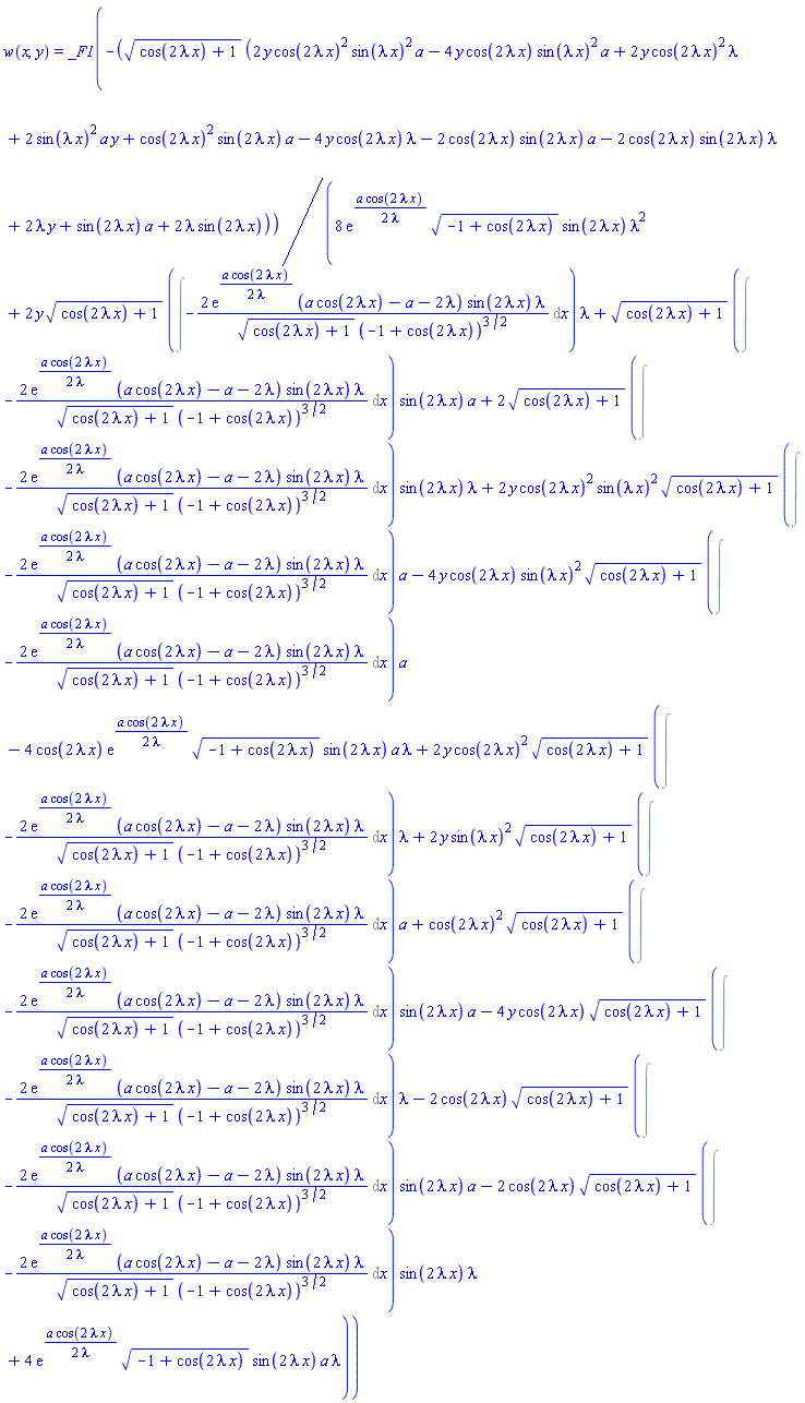 w(x, y) = _F1(-(cos(2*lambda*x)+1)^(1/2)*(2*y*cos(2*lambda*x)^2*sin(lambda*x)^2*a-4*y*cos(2*lambda*x)*sin(lambda*x)^2*a+2*y*cos(2*lambda*x)^2*lambda+2*sin(lambda*x)^2*a*y+cos(2*lambda*x)^2*sin(2*lambda*x)*a-4*y*cos(2*lambda*x)*lambda-2*cos(2*lambda*x)*sin(2*lambda*x)*a-2*cos(2*lambda*x)*sin(2*lambda*x)*lambda+2*lambda*y+sin(2*lambda*x)*a+2*lambda*sin(2*lambda*x))/(8*exp((1/2)*a*cos(2*lambda*x)/lambda)*(-1+cos(2*lambda*x))^(1/2)*sin(2*lambda*x)*lambda^2+2*y*(cos(2*lambda*x)+1)^(1/2)*(Int(-2*exp((1/2)*a*cos(2*lambda*x)/lambda)*(a*cos(2*lambda*x)-a-2*lambda)*sin(2*lambda*x)*lambda/((cos(2*lambda*x)+1)^(1/2)*(-1+cos(2*lambda*x))^(3/2)), x))*lambda+(cos(2*lambda*x)+1)^(1/2)*(Int(-2*exp((1/2)*a*cos(2*lambda*x)/lambda)*(a*cos(2*lambda*x)-a-2*lambda)*sin(2*lambda*x)*lambda/((cos(2*lambda*x)+1)^(1/2)*(-1+cos(2*lambda*x))^(3/2)), x))*sin(2*lambda*x)*a+2*(cos(2*lambda*x)+1)^(1/2)*(Int(-2*exp((1/2)*a*cos(2*lambda*x)/lambda)*(a*cos(2*lambda*x)-a-2*lambda)*sin(2*lambda*x)*lambda/((cos(2*lambda*x)+1)^(1/2)*(-1+cos(2*lambda*x))^(3/2)), x))*sin(2*lambda*x)*lambda+2*y*cos(2*lambda*x)^2*sin(lambda*x)^2*(cos(2*lambda*x)+1)^(1/2)*(Int(-2*exp((1/2)*a*cos(2*lambda*x)/lambda)*(a*cos(2*lambda*x)-a-2*lambda)*sin(2*lambda*x)*lambda/((cos(2*lambda*x)+1)^(1/2)*(-1+cos(2*lambda*x))^(3/2)), x))*a-4*y*cos(2*lambda*x)*sin(lambda*x)^2*(cos(2*lambda*x)+1)^(1/2)*(Int(-2*exp((1/2)*a*cos(2*lambda*x)/lambda)*(a*cos(2*lambda*x)-a-2*lambda)*sin(2*lambda*x)*lambda/((cos(2*lambda*x)+1)^(1/2)*(-1+cos(2*lambda*x))^(3/2)), x))*a-4*cos(2*lambda*x)*exp((1/2)*a*cos(2*lambda*x)/lambda)*(-1+cos(2*lambda*x))^(1/2)*sin(2*lambda*x)*a*lambda+2*y*cos(2*lambda*x)^2*(cos(2*lambda*x)+1)^(1/2)*(Int(-2*exp((1/2)*a*cos(2*lambda*x)/lambda)*(a*cos(2*lambda*x)-a-2*lambda)*sin(2*lambda*x)*lambda/((cos(2*lambda*x)+1)^(1/2)*(-1+cos(2*lambda*x))^(3/2)), x))*lambda+2*y*sin(lambda*x)^2*(cos(2*lambda*x)+1)^(1/2)*(Int(-2*exp((1/2)*a*cos(2*lambda*x)/lambda)*(a*cos(2*lambda*x)-a-2*lambda)*sin(2*lambda*x)*lambda/((cos(2*lambda*x)+1)^(1/2)*(-1+cos(2*lambda*x))^(3/2)), x))*a+cos(2*lambda*x)^2*(cos(2*lambda*x)+1)^(1/2)*(Int(-2*exp((1/2)*a*cos(2*lambda*x)/lambda)*(a*cos(2*lambda*x)-a-2*lambda)*sin(2*lambda*x)*lambda/((cos(2*lambda*x)+1)^(1/2)*(-1+cos(2*lambda*x))^(3/2)), x))*sin(2*lambda*x)*a-4*y*cos(2*lambda*x)*(cos(2*lambda*x)+1)^(1/2)*(Int(-2*exp((1/2)*a*cos(2*lambda*x)/lambda)*(a*cos(2*lambda*x)-a-2*lambda)*sin(2*lambda*x)*lambda/((cos(2*lambda*x)+1)^(1/2)*(-1+cos(2*lambda*x))^(3/2)), x))*lambda-2*cos(2*lambda*x)*(cos(2*lambda*x)+1)^(1/2)*(Int(-2*exp((1/2)*a*cos(2*lambda*x)/lambda)*(a*cos(2*lambda*x)-a-2*lambda)*sin(2*lambda*x)*lambda/((cos(2*lambda*x)+1)^(1/2)*(-1+cos(2*lambda*x))^(3/2)), x))*sin(2*lambda*x)*a-2*cos(2*lambda*x)*(cos(2*lambda*x)+1)^(1/2)*(Int(-2*exp((1/2)*a*cos(2*lambda*x)/lambda)*(a*cos(2*lambda*x)-a-2*lambda)*sin(2*lambda*x)*lambda/((cos(2*lambda*x)+1)^(1/2)*(-1+cos(2*lambda*x))^(3/2)), x))*sin(2*lambda*x)*lambda+4*exp((1/2)*a*cos(2*lambda*x)/lambda)*(-1+cos(2*lambda*x))^(1/2)*sin(2*lambda*x)*a*lambda))